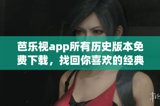 芭乐视app所有历史版本免费下载，找回你喜欢的经典版本，让回忆重现！