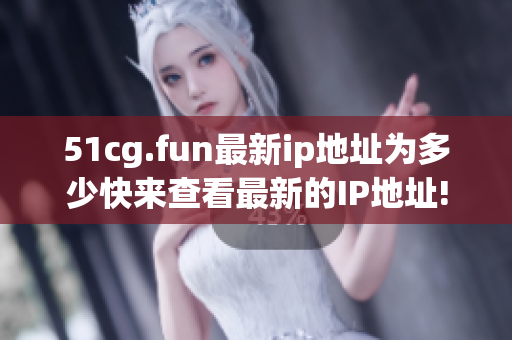 51cg.fun最新ip地址为多少快来查看最新的IP地址!