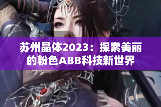 苏州晶体2023：探索美丽的粉色ABB科技新世界