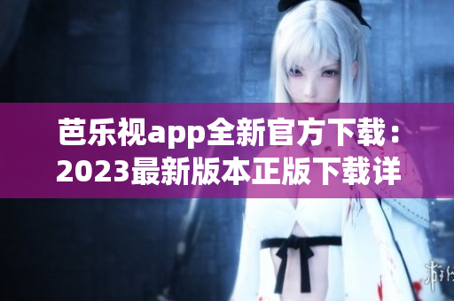 芭乐视app全新官方下载：2023最新版本正版下载详解