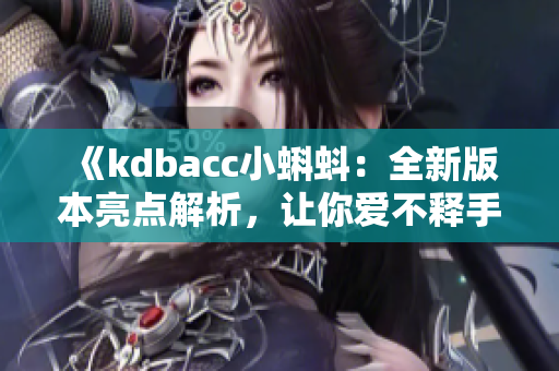 《kdbacc小蝌蚪：全新版本亮点解析，让你爱不释手！》