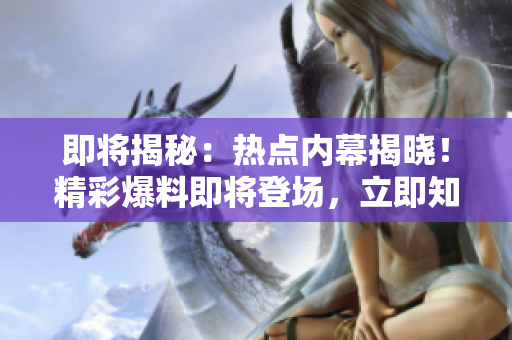 即将揭秘：热点内幕揭晓！精彩爆料即将登场，立即知悉最新爆料详情!