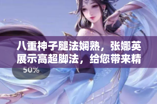 八重神子腿法娴熟，张娜英展示高超脚法，给您带来精彩脚法实例