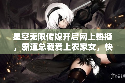 星空无限传媒开启网上热播，霸道总裁爱上农家女，快来观看电视剧赘婿