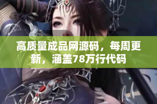 高质量成品网源码，每周更新，涵盖78万行代码