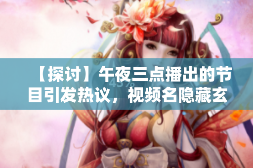 【探讨】午夜三点播出的节目引发热议，视频名隐藏玄机