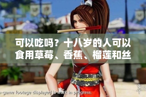 可以吃吗？十八岁的人可以食用草莓、香蕉、榴莲和丝瓜吗？