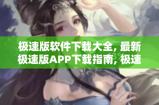 极速版软件下载大全, 最新极速版APP下载指南, 极速版软件下载攻略