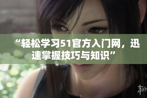 “轻松学习51官方入门网，迅速掌握技巧与知识”