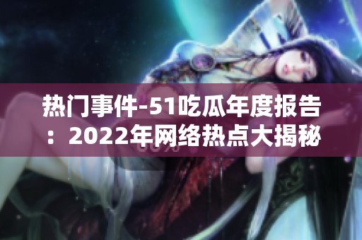 热门事件-51吃瓜年度报告：2022年网络热点大揭秘