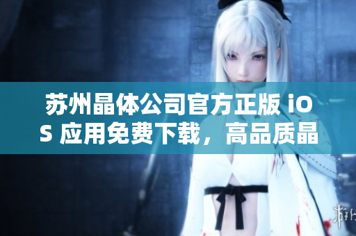 苏州晶体公司官方正版 iOS 应用免费下载，高品质晶体产品应用体验