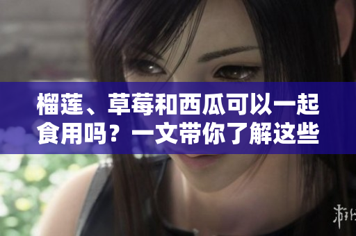 榴莲、草莓和西瓜可以一起食用吗？一文带你了解这些水果的组合是否适宜。