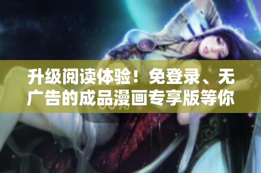 升级阅读体验！免登录、无广告的成品漫画专享版等你来体验