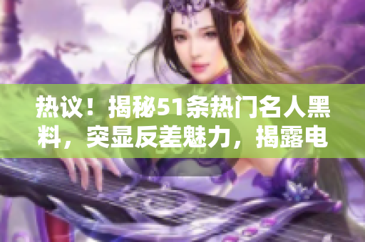 热议！揭秘51条热门名人黑料，突显反差魅力，揭露电磁炉选购秘诀