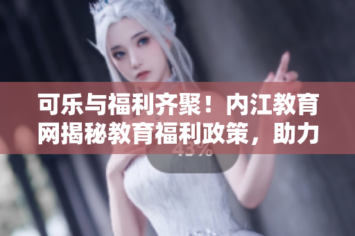 可乐与福利齐聚！内江教育网揭秘教育福利政策，助力教师成长