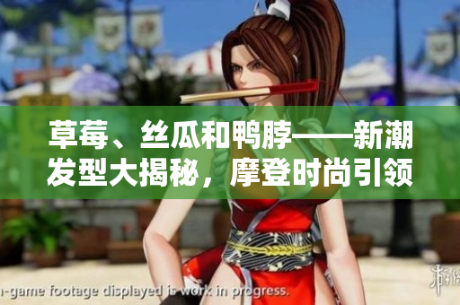 草莓、丝瓜和鸭脖——新潮发型大揭秘，摩登时尚引领风向