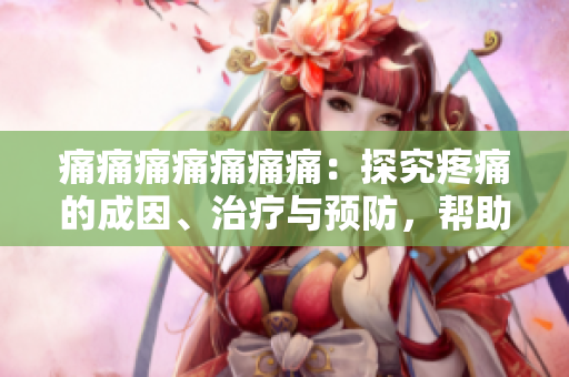 痛痛痛痛痛痛痛：探究疼痛的成因、治疗与预防，帮助您了解痛苦并获得舒缓