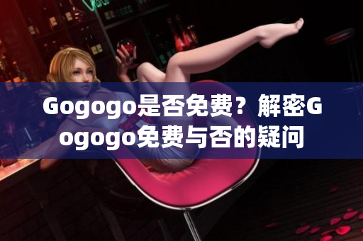 Gogogo是否免费？解密Gogogo免费与否的疑问