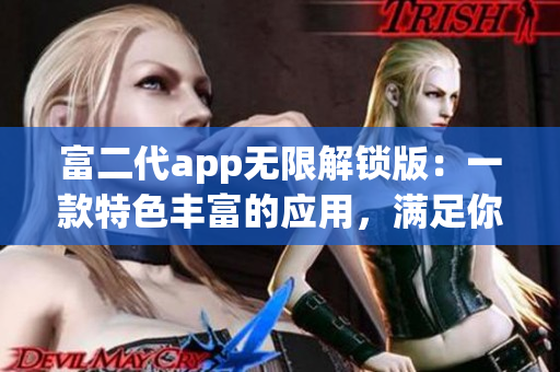 富二代app无限解锁版：一款特色丰富的应用，满足你的所有需求