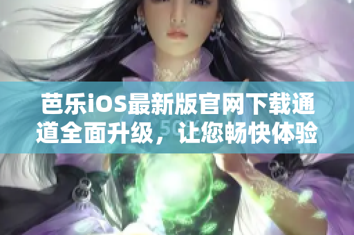 芭乐iOS最新版官网下载通道全面升级，让您畅快体验！