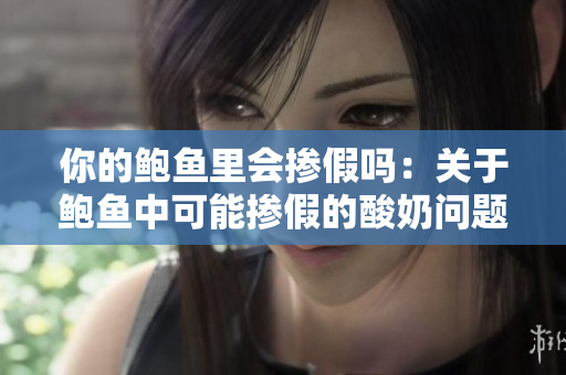 你的鲍鱼里会掺假吗：关于鲍鱼中可能掺假的酸奶问题调查