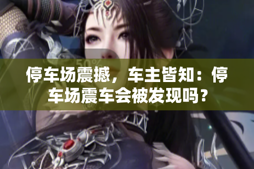 停车场震撼，车主皆知：停车场震车会被发现吗？