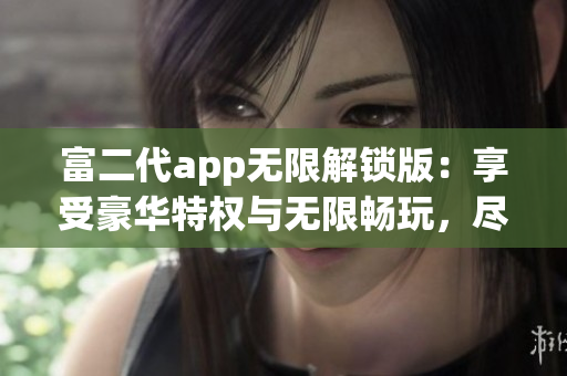 富二代app无限解锁版：享受豪华特权与无限畅玩，尽享专属特色体验