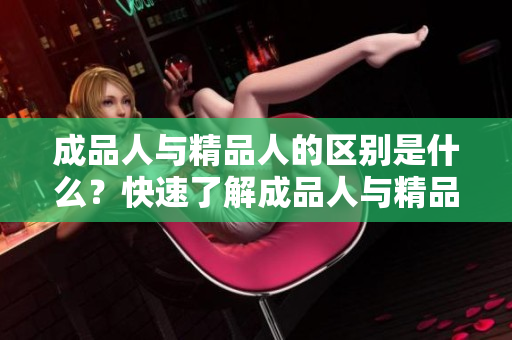 成品人与精品人的区别是什么？快速了解成品人与精品人的区别