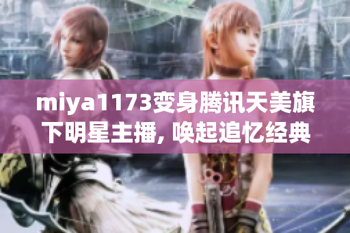 miya1173变身腾讯天美旗下明星主播, 唤起追忆经典时刻