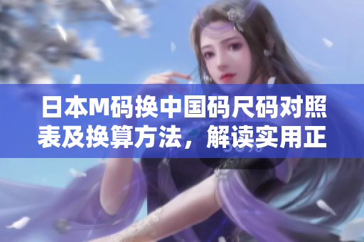 日本M码换中国码尺码对照表及换算方法，解读实用正宗尺码转换技巧