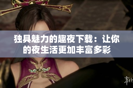 独具魅力的趣夜下载：让你的夜生活更加丰富多彩