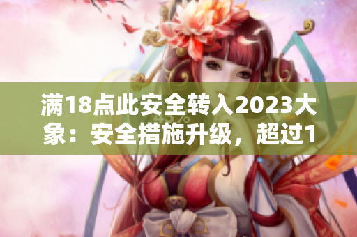 满18点此安全转入2023大象：安全措施升级，超过18岁方可进入2023年新引进的大象园区