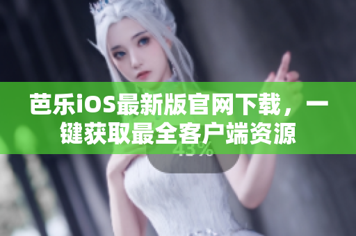 芭乐iOS最新版官网下载，一键获取最全客户端资源