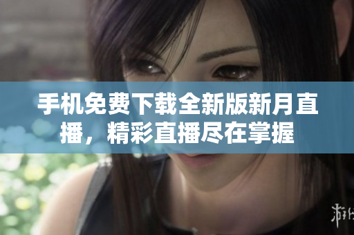 手机免费下载全新版新月直播，精彩直播尽在掌握