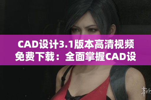 CAD设计3.1版本高清视频免费下载：全面掌握CAD设计技巧