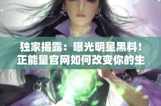 独家揭露：曝光明星黑料！正能量官网如何改变你的生活 - 听说吃瓜也能治愈？