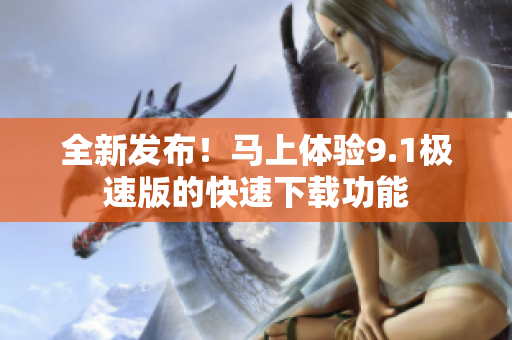 全新发布！马上体验9.1极速版的快速下载功能