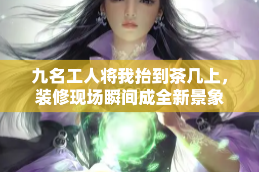 九名工人将我抬到茶几上，装修现场瞬间成全新景象