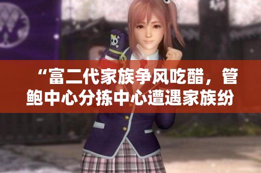 “富二代家族争风吃醋，管鲍中心分拣中心遭遇家族纷争”