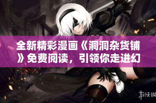 全新精彩漫画《洞洞杂货铺》免费阅读，引领你走进幻想世界