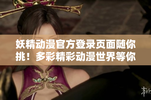 妖精动漫官方登录页面随你挑！多彩精彩动漫世界等你来探索