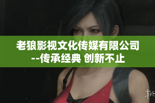 老狼影视文化传媒有限公司--传承经典 创新不止