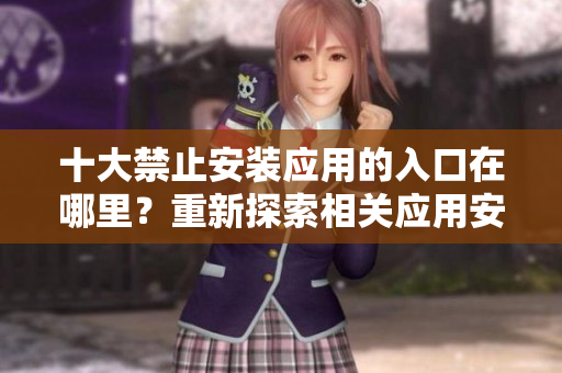 十大禁止安装应用的入口在哪里？重新探索相关应用安装禁忌 