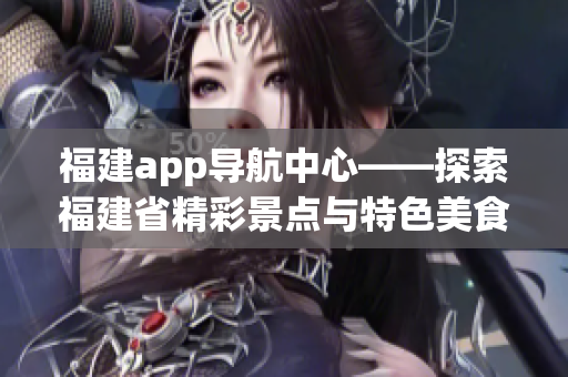 福建app导航中心——探索福建省精彩景点与特色美食的最佳指南