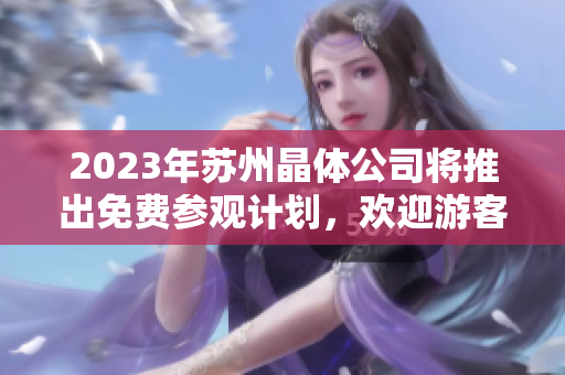 2023年苏州晶体公司将推出免费参观计划，欢迎游客前来参观