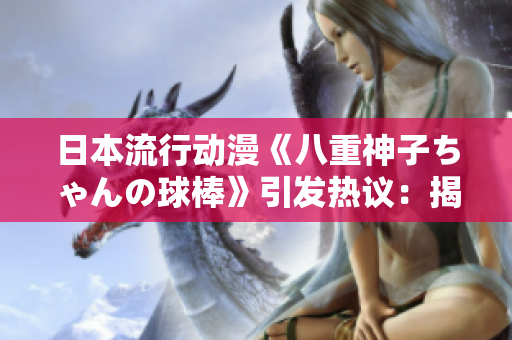 日本流行动漫《八重神子ちゃんの球棒》引发热议：揭秘背后的精彩故事