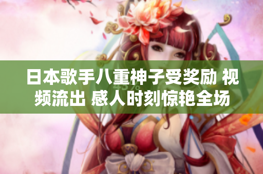 日本歌手八重神子受奖励 视频流出 感人时刻惊艳全场