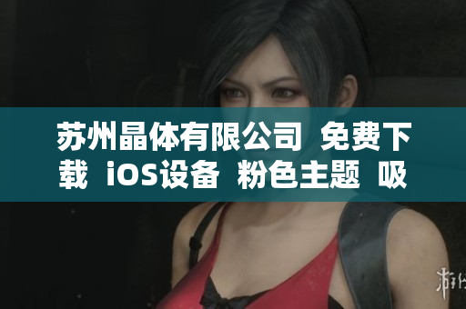 苏州晶体有限公司  免费下载  iOS设备  粉色主题  吸引眼球  限时优惠