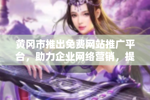 黄冈市推出免费网站推广平台，助力企业网络营销，提升品牌曝光和业务发展