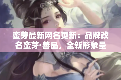 蜜芽最新网名更新：品牌改名蜜芽·善品，全新形象呈现！